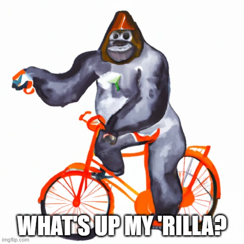 A refined scholarly gorilla riding an orange bicycle | WHAT'S UP MY 'RILLA? | image tagged in a refined scholarly gorilla riding an orange bicycle | made w/ Imgflip meme maker
