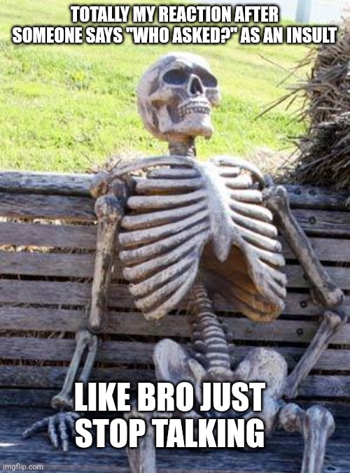 It's not an insult | TOTALLY MY REACTION AFTER SOMEONE SAYS "WHO ASKED?" AS AN INSULT; LIKE BRO JUST STOP TALKING | image tagged in memes,waiting skeleton,shut up,idiots,bum,stop talking | made w/ Imgflip meme maker