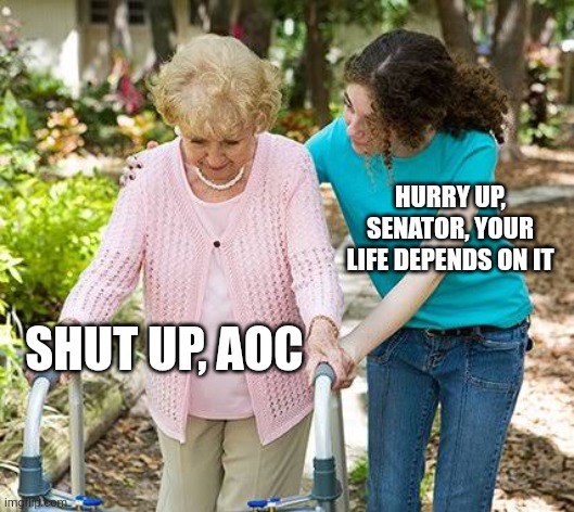 Sure grandma let's get you to bed | SHUT UP, AOC HURRY UP, SENATOR, YOUR LIFE DEPENDS ON IT | image tagged in sure grandma let's get you to bed | made w/ Imgflip meme maker