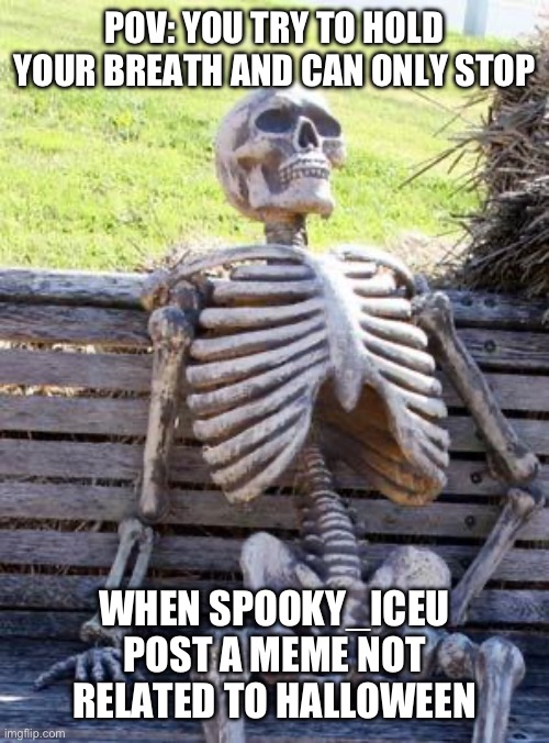 It’s been 10 000 hours and 10 000 days | POV: YOU TRY TO HOLD YOUR BREATH AND CAN ONLY STOP; WHEN SPOOKY_ICEU POST A MEME NOT RELATED TO HALLOWEEN | image tagged in memes,waiting skeleton,iceu | made w/ Imgflip meme maker