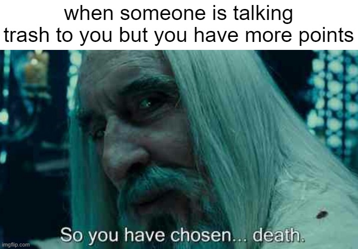 So you have chosen death | when someone is talking trash to you but you have more points | image tagged in so you have chosen death | made w/ Imgflip meme maker