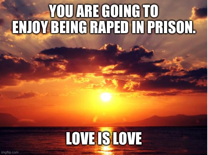 YOU ARE GOING TO ENJOY BEING RAPED IN PRISON. LOVE IS LOVE | made w/ Imgflip meme maker