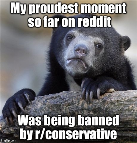 Confession Bear | My proudest moment so far on reddit Was being banned by r/conservative | image tagged in memes,confession bear,AdviceAnimals | made w/ Imgflip meme maker