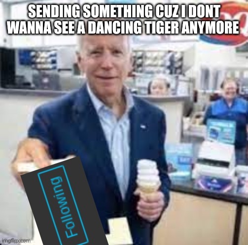 joe biden following | SENDING SOMETHING CUZ I DONT WANNA SEE A DANCING TIGER ANYMORE | image tagged in joe biden following | made w/ Imgflip meme maker
