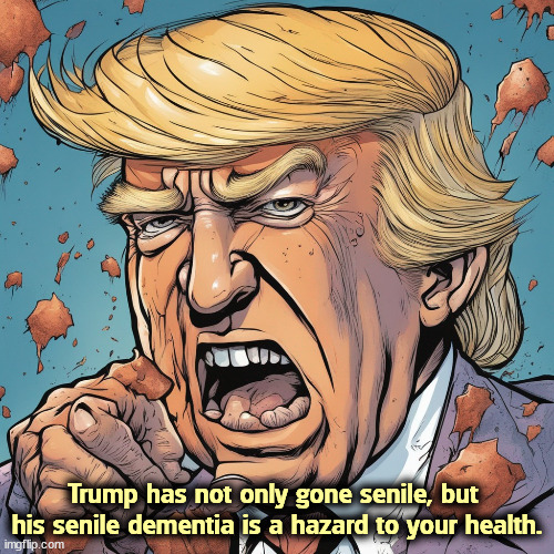 Trump has not only gone senile, but 

his senile dementia is a hazard to your health. | image tagged in trump,senile dementia,dementia,crazy,old | made w/ Imgflip meme maker