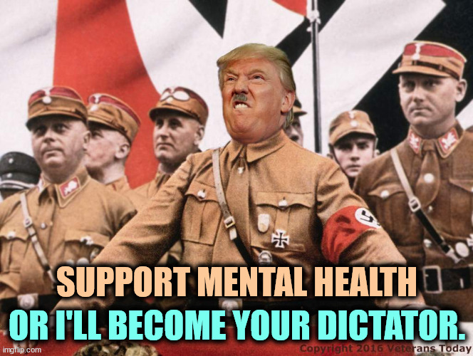 You've been warned. Stop sleepwalking. He has made no secret that this is what he wants. | SUPPORT MENTAL HEALTH; OR I'LL BECOME YOUR DICTATOR. | image tagged in trump hitler,trump,mental illness,dictator,crazy,nuts | made w/ Imgflip meme maker