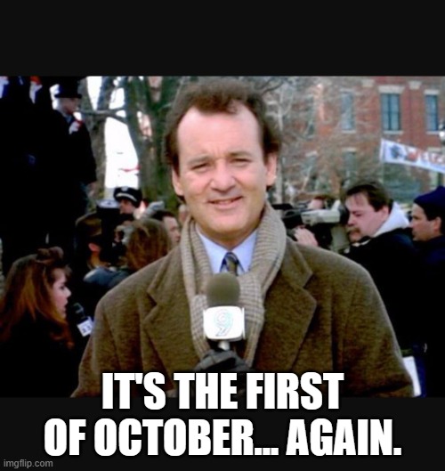 Groundhog Day blah | IT'S THE FIRST OF OCTOBER... AGAIN. | image tagged in groundhog day blah | made w/ Imgflip meme maker