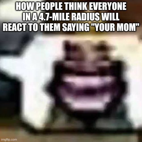 I hate that outdated joke | HOW PEOPLE THINK EVERYONE IN A 4.7-MILE RADIUS WILL REACT TO THEM SAYING "YOUR MOM" | image tagged in hehehehaw | made w/ Imgflip meme maker