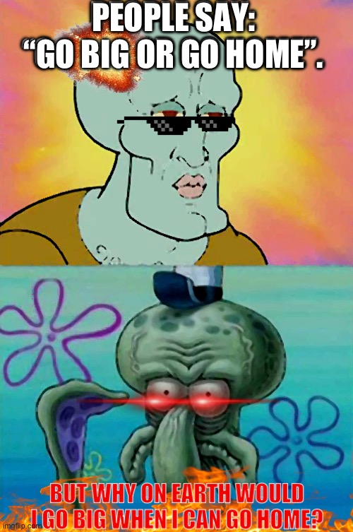 Why go big when you can home? | PEOPLE SAY: “GO BIG OR GO HOME”. | image tagged in go big or go home,handsome squidward,introvert,squidward,spongebob,stay home | made w/ Imgflip meme maker