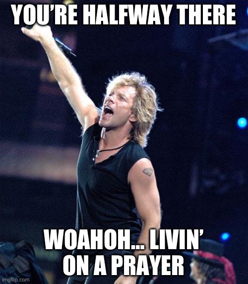 Bon Jovi | YOU’RE HALFWAY THERE; WOAHOH… LIVIN’ ON A PRAYER | image tagged in bon jovi | made w/ Imgflip meme maker