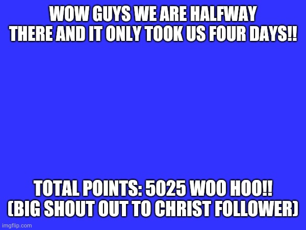 WOW GUYS WE ARE HALFWAY THERE AND IT ONLY TOOK US FOUR DAYS!! TOTAL POINTS: 5025 WOO HOO!! (BIG SHOUT OUT TO CHRIST FOLLOWER) | made w/ Imgflip meme maker