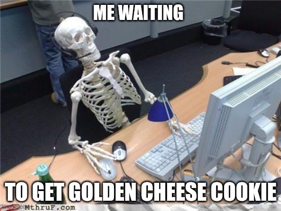 Posting daily memes of golden cheese cookie till i get her day 1 | ME WAITING; TO GET GOLDEN CHEESE COOKIE | image tagged in waiting skeleton | made w/ Imgflip meme maker