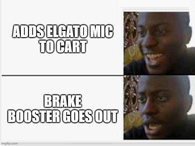 Happy then sad | ADDS ELGATO MIC
TO CART; BRAKE BOOSTER GOES OUT | image tagged in happy then sad | made w/ Imgflip meme maker