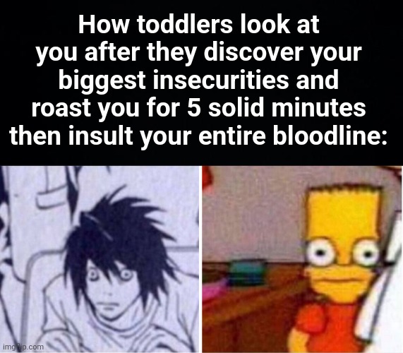 Toddlers scare me more than you can imagine | How toddlers look at you after they discover your biggest insecurities and roast you for 5 solid minutes then insult your entire bloodline: | image tagged in memes,unfunny | made w/ Imgflip meme maker