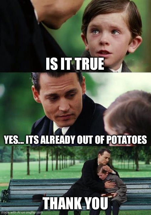 Finding Neverland Meme | IS IT TRUE; YES... ITS ALREADY OUT OF POTATOES; THANK YOU | image tagged in memes,finding neverland | made w/ Imgflip meme maker