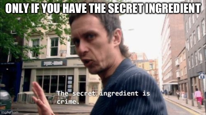 The secret ingredient is crime. | ONLY IF YOU HAVE THE SECRET INGREDIENT | image tagged in the secret ingredient is crime | made w/ Imgflip meme maker