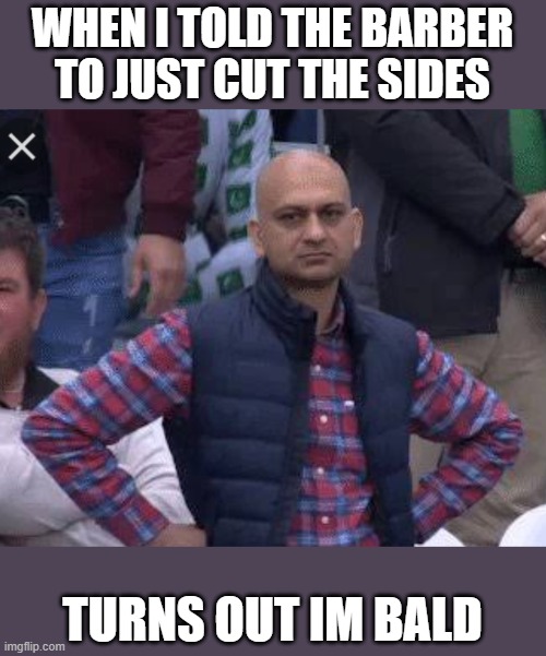 I'm Bald da ba dee da ba da | WHEN I TOLD THE BARBER TO JUST CUT THE SIDES; TURNS OUT IM BALD | image tagged in pakistani bald man,barber,bald,dissapointed,huh | made w/ Imgflip meme maker