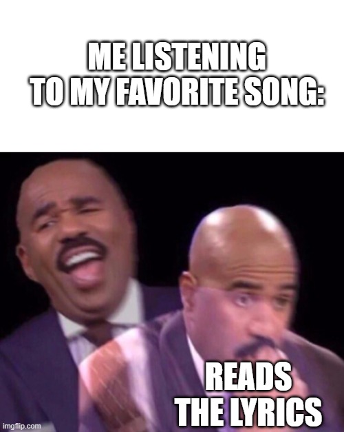 when its actually a sad song. For example, Shots-Imagine Dragons. Johnny Boys Bones-Colter Wall. | ME LISTENING TO MY FAVORITE SONG:; READS THE LYRICS | image tagged in blank white template,steve harvey laughing serious | made w/ Imgflip meme maker