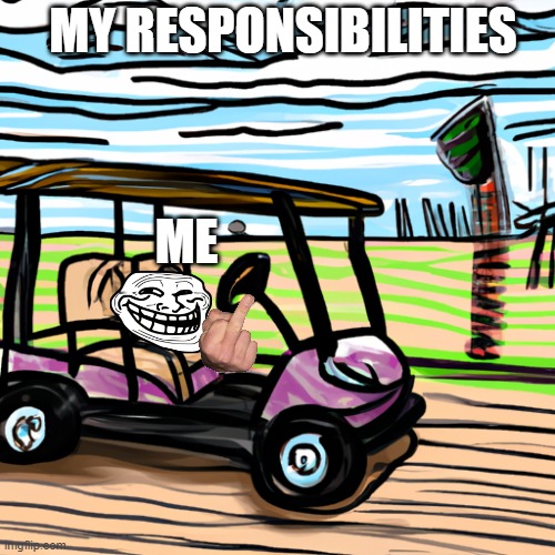 speeding golf cart | MY RESPONSIBILITIES; ME | image tagged in speeding golf cart | made w/ Imgflip meme maker