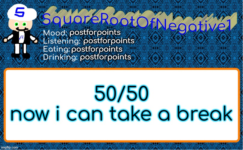 postforpoints; postforpoints; postforpoints; postforpoints; 50/50
now i can take a break | image tagged in squarerootofnegative1 anouncement template | made w/ Imgflip meme maker