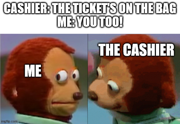 monkey puppet the 2nd | CASHIER: THE TICKET'S ON THE BAG
ME: YOU TOO! THE CASHIER; ME | image tagged in monkey puppet the 2nd,memes,funny | made w/ Imgflip meme maker