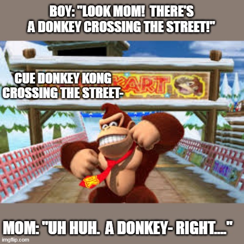 Donkey- | BOY: "LOOK MOM!  THERE'S A DONKEY CROSSING THE STREET!"; CUE DONKEY KONG CROSSING THE STREET-; MOM: "UH HUH.  A DONKEY- RIGHT...." | image tagged in donkey kong | made w/ Imgflip meme maker