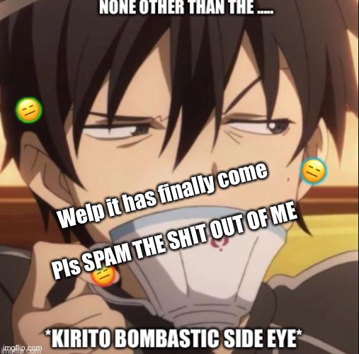 Plssssssss | Welp it has finally come

 
Pls SPAM THE SHIT OUT OF ME | image tagged in the kirito bombastic side eye | made w/ Imgflip meme maker