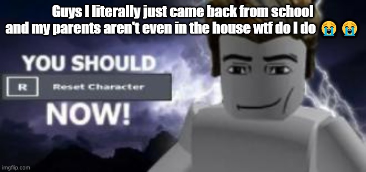 you should reset  character NOW! | Guys I literally just came back from school and my parents aren't even in the house wtf do I do 😭😭 | image tagged in you should reset character now | made w/ Imgflip meme maker