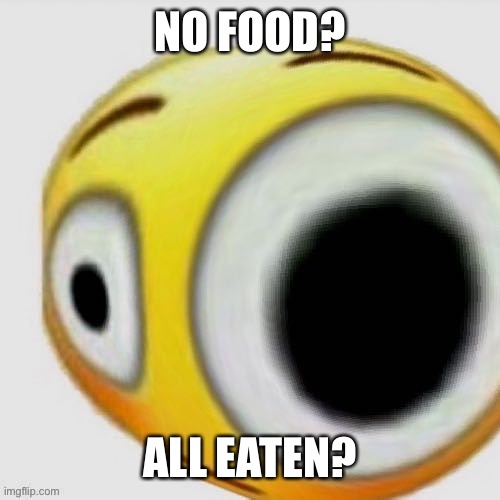 Big eye flushed | NO FOOD? ALL EATEN? | image tagged in big eye flushed | made w/ Imgflip meme maker