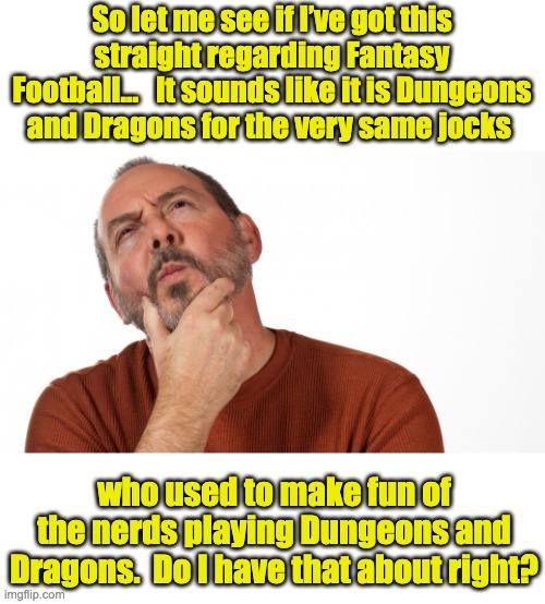 Seems like the same sort of thing | So let me see if I’ve got this straight regarding Fantasy Football…   It sounds like it is Dungeons and Dragons for the very same jocks; who used to make fun of the nerds playing Dungeons and Dragons.  Do I have that about right? | image tagged in hmmm | made w/ Imgflip meme maker