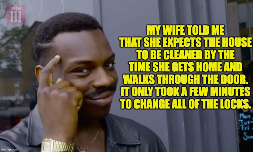 Smart | MY WIFE TOLD ME THAT SHE EXPECTS THE HOUSE TO BE CLEANED BY THE TIME SHE GETS HOME AND WALKS THROUGH THE DOOR. IT ONLY TOOK A FEW MINUTES TO CHANGE ALL OF THE LOCKS. | image tagged in eddie murphy thinking | made w/ Imgflip meme maker