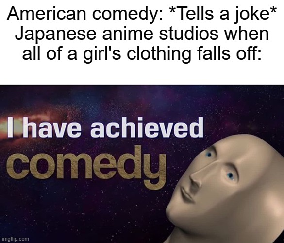 Note: This applies to ecchi only. And said girl will be legal. | American comedy: *Tells a joke*
Japanese anime studios when all of a girl's clothing falls off: | image tagged in i have achieved comedy | made w/ Imgflip meme maker