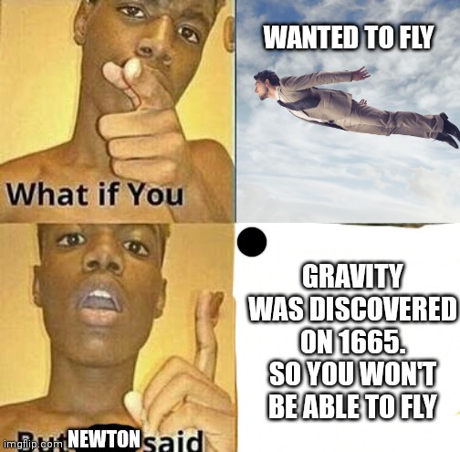 F you, newton! | WANTED TO FLY; GRAVITY WAS DISCOVERED ON 1665.
SO YOU WON'T BE ABLE TO FLY; NEWTON | image tagged in what if you wanted to go to heaven,gravity | made w/ Imgflip meme maker