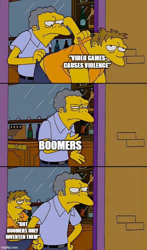 tru | "VIDEO GAMES CAUSES VIOLENCE"; BOOMERS; "BUT BOOMERS ONLY INVENTED THEM" | image tagged in moe throws barney | made w/ Imgflip meme maker