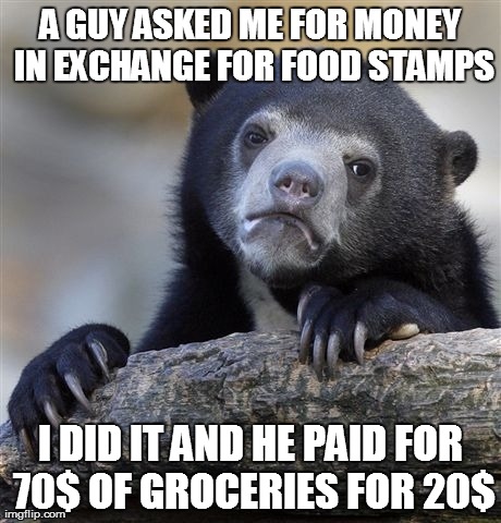 Confession Bear | A GUY ASKED ME FOR MONEY IN EXCHANGE FOR FOOD STAMPS I DID IT AND HE PAID FOR 70$ OF GROCERIES FOR 20$ | image tagged in memes,confession bear | made w/ Imgflip meme maker