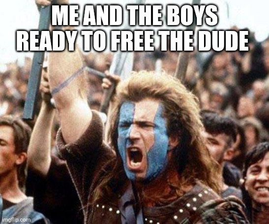 braveheart freedom | ME AND THE BOYS READY TO FREE THE DUDE | image tagged in braveheart freedom | made w/ Imgflip meme maker