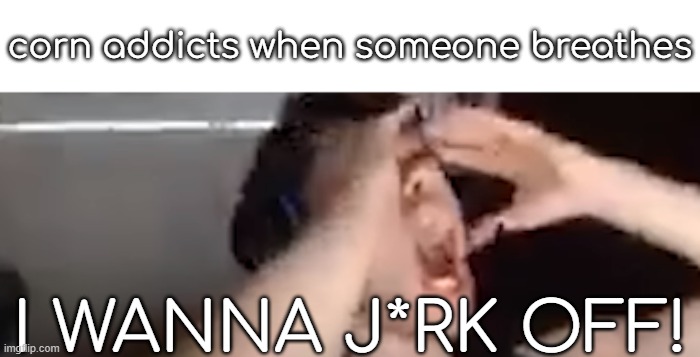 corn addicts when someone breathes; I WANNA J*RK OFF! | made w/ Imgflip meme maker