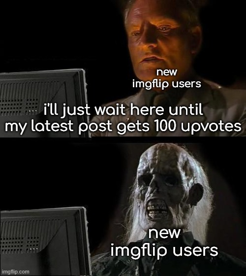 I'll Just Wait Here | new imgflip users; i'll just wait here until my latest post gets 100 upvotes; new imgflip users | image tagged in memes,i'll just wait here | made w/ Imgflip meme maker