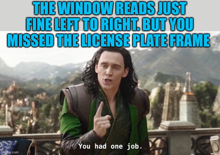 You had one job loki | THE WINDOW READS JUST FINE LEFT TO RIGHT. BUT YOU MISSED THE LICENSE PLATE FRAME | image tagged in you had one job loki | made w/ Imgflip meme maker