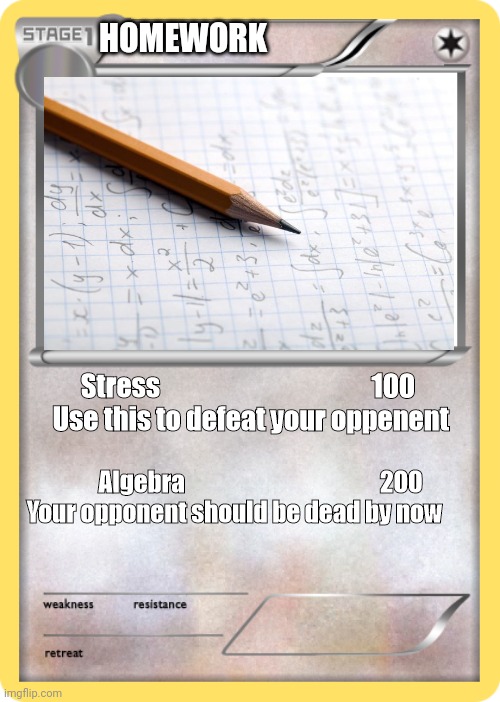 Homework pokemon | HOMEWORK; Stress                                        100 
Use this to defeat your oppenent; Algebra                                         200
Your opponent should be dead by now | image tagged in blank pokemon card,true,homework,pokemon | made w/ Imgflip meme maker