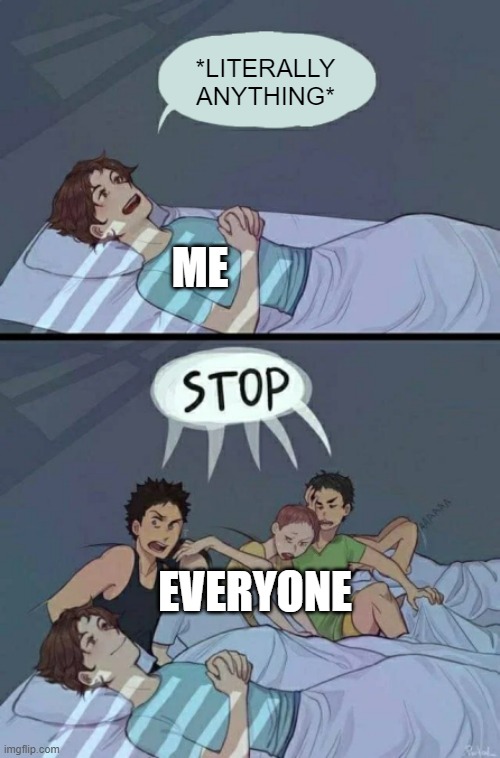 agh | *LITERALLY ANYTHING*; ME; EVERYONE | image tagged in sleepover stop | made w/ Imgflip meme maker