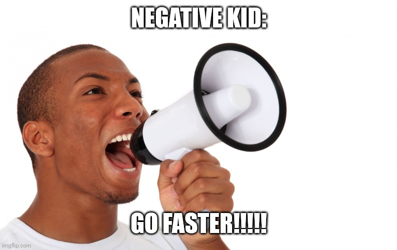 Guy shouting with microphone | NEGATIVE KID: GO FASTER!!!!! | image tagged in guy shouting with microphone | made w/ Imgflip meme maker