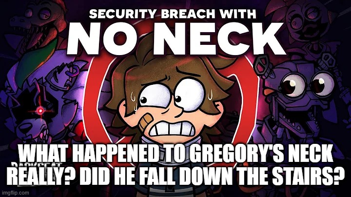 Did he go to a chiropractor cuz his neck got really stiff but the chiropractor broke it | WHAT HAPPENED TO GREGORY'S NECK REALLY? DID HE FALL DOWN THE STAIRS? | image tagged in fnaf,fnaf security breach | made w/ Imgflip meme maker