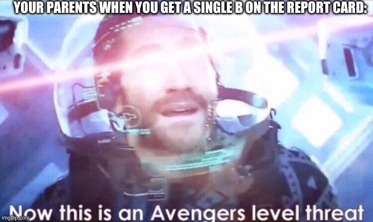 B | YOUR PARENTS WHEN YOU GET A SINGLE B ON THE REPORT CARD: | image tagged in now this is an avengers level threat | made w/ Imgflip meme maker