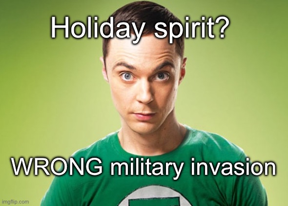 Sheldon Cooper | Holiday spirit? WRONG military invasion | image tagged in sheldon cooper | made w/ Imgflip meme maker