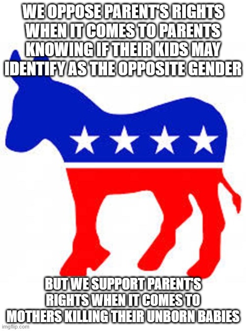 Democrat donkey | WE OPPOSE PARENT'S RIGHTS WHEN IT COMES TO PARENTS KNOWING IF THEIR KIDS MAY IDENTIFY AS THE OPPOSITE GENDER; BUT WE SUPPORT PARENT'S RIGHTS WHEN IT COMES TO MOTHERS KILLING THEIR UNBORN BABIES | image tagged in democrat donkey | made w/ Imgflip meme maker