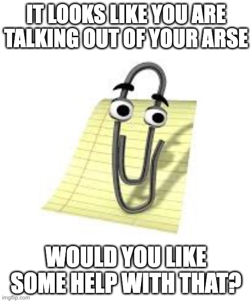 Clippy | IT LOOKS LIKE YOU ARE TALKING OUT OF YOUR ARSE; WOULD YOU LIKE SOME HELP WITH THAT? | image tagged in clippy | made w/ Imgflip meme maker