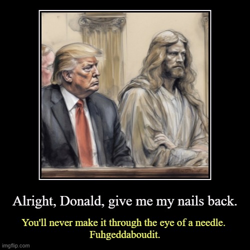 Matthew, Mark and Luke say Trump doesn't make it to the Kingdom of God. | Alright, Donald, give me my nails back. | You'll never make it through the eye of a needle. 
Fuhgeddaboudit. | image tagged in funny,demotivationals,donald trump,sinner,jesus,blasphemy | made w/ Imgflip demotivational maker