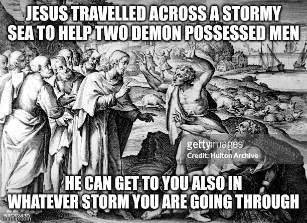Jesus driving out demons | JESUS TRAVELLED ACROSS A STORMY SEA TO HELP TWO DEMON POSSESSED MEN; HE CAN GET TO YOU ALSO IN WHATEVER STORM YOU ARE GOING THROUGH | image tagged in jesus driving out demons | made w/ Imgflip meme maker