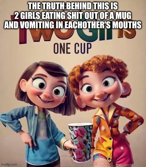 THE TRUTH BEHIND THIS IS 2 GIRLS EATING SHIT OUT OF A MUG AND VOMITING IN EACHOTHER'S MOUTHS | image tagged in 2g1c | made w/ Imgflip meme maker